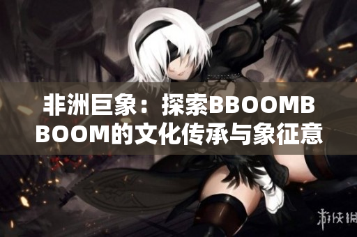 非洲巨象：探索BBOOMBBOOM的文化傳承與象征意義