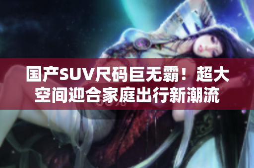 國產(chǎn)SUV尺碼巨無霸！超大空間迎合家庭出行新潮流