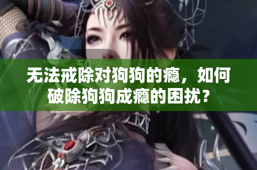 無法戒除對狗狗的癮，如何破除狗狗成癮的困擾？