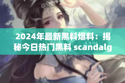2024年最新黑料爆料：揭秘今日熱門黑料 scandalgate
