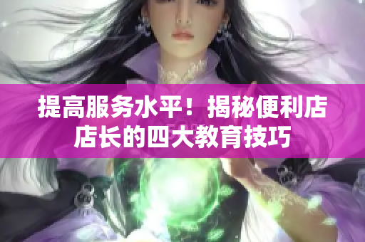 提高服務(wù)水平！揭秘便利店店長的四大教育技巧