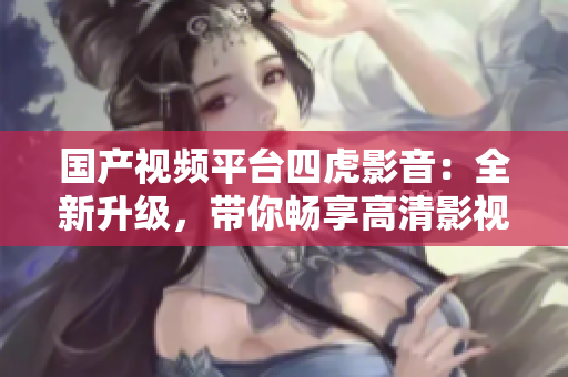 國產(chǎn)視頻平臺四虎影音：全新升級，帶你暢享高清影視新體驗(yàn)