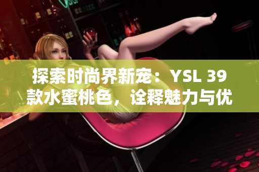 探索時(shí)尚界新寵：YSL 39款水蜜桃色，詮釋魅力與優(yōu)雅