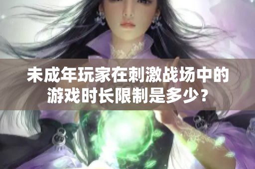 未成年玩家在刺激戰(zhàn)場中的游戲時長限制是多少？