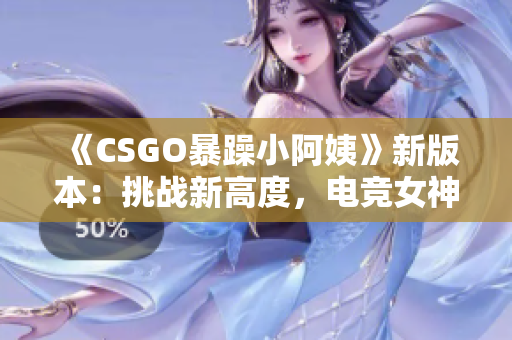 《CSGO暴躁小阿姨》新版本：挑戰(zhàn)新高度，電競女神的瘋狂冒險(xiǎn)