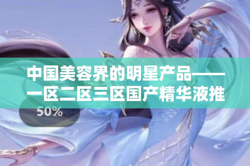中國美容界的明星產(chǎn)品——一區(qū)二區(qū)三區(qū)國產(chǎn)精華液推薦