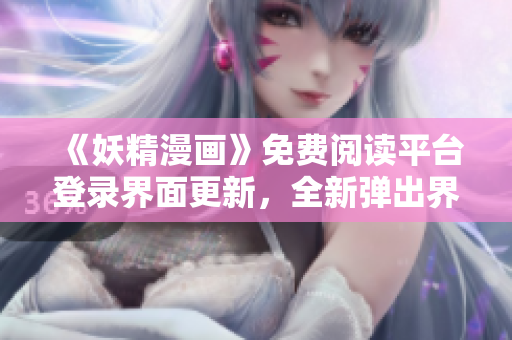 《妖精漫畫》免費(fèi)閱讀平臺登錄界面更新，全新彈出界面吸引目光