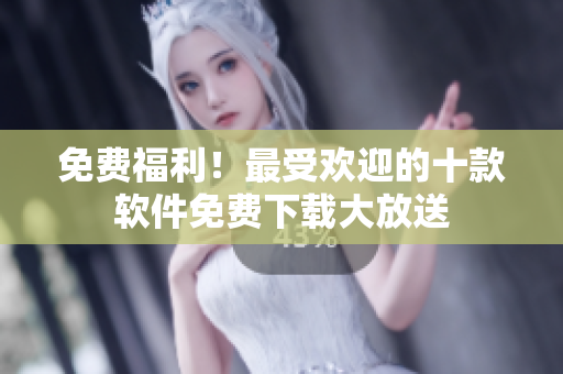 免費(fèi)福利！最受歡迎的十款軟件免費(fèi)下載大放送