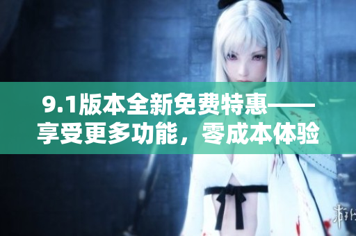 9.1版本全新免費特惠——享受更多功能，零成本體驗