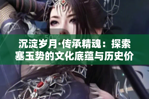 沉淀歲月·傳承精魂：探索塞玉勢的文化底蘊(yùn)與歷史價(jià)值
