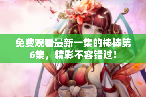 免費(fèi)觀看最新一集的棒棒第6集，精彩不容錯過！