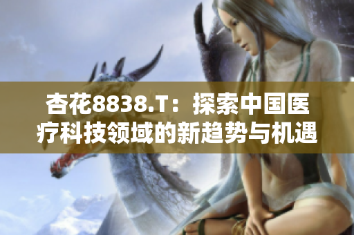杏花8838.T：探索中國醫(yī)療科技領(lǐng)域的新趨勢與機(jī)遇