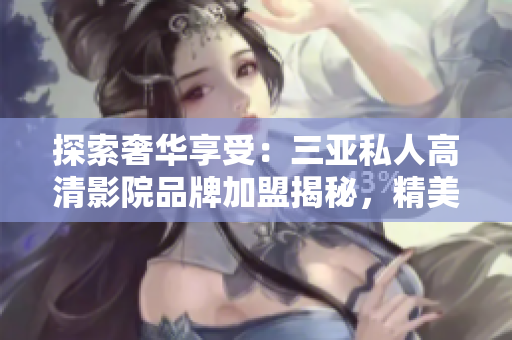 探索奢華享受：三亞私人高清影院品牌加盟揭秘，精美圖片帶你體驗(yàn)頂級(jí)視聽盛宴！