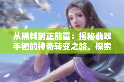 從黑料到正能量：揭秘翡翠手鐲的神奇轉(zhuǎn)變之路，探索其深層魅力和文化價(jià)值