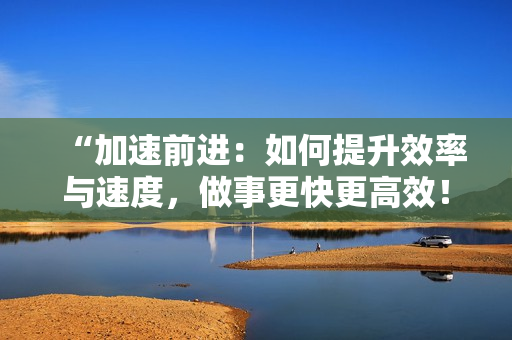 “加速前進：如何提升效率與速度，做事更快更高效！”