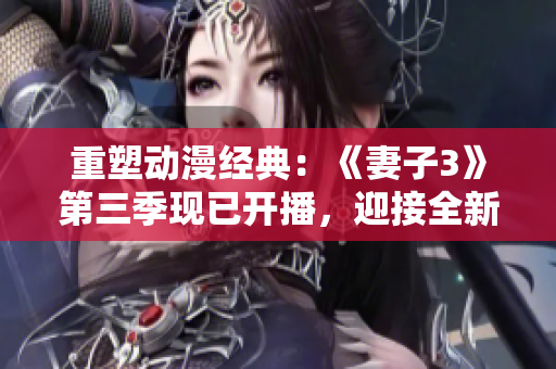 重塑動(dòng)漫經(jīng)典：《妻子3》第三季現(xiàn)已開(kāi)播，迎接全新故事篇章