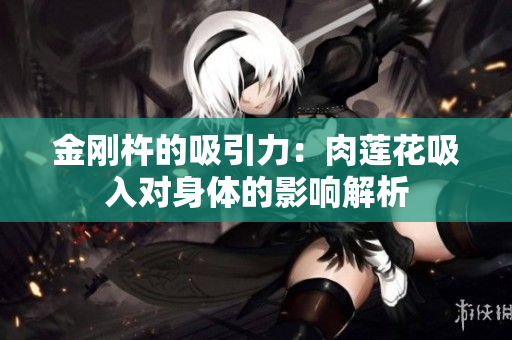 金剛杵的吸引力：肉蓮花吸入對(duì)身體的影響解析