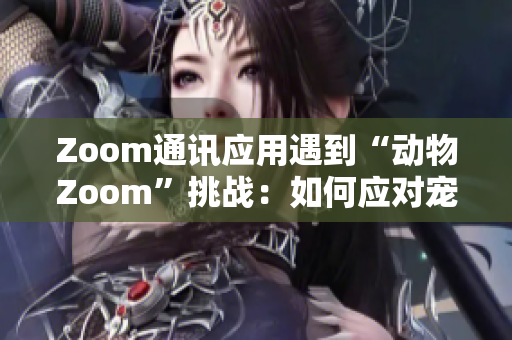 Zoom通訊應(yīng)用遇到“動(dòng)物Zoom”挑戰(zhàn)：如何應(yīng)對(duì)寵物干擾視頻會(huì)議？