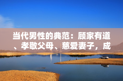 當(dāng)代男性的典范：顧家有道、孝敬父母、慈愛(ài)妻子，成就好兒子好老公好父親