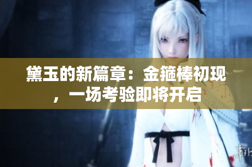 黛玉的新篇章：金箍棒初現(xiàn)，一場(chǎng)考驗(yàn)即將開啟
