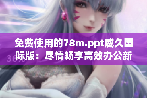 免費(fèi)使用的78m.ppt威久國(guó)際版：盡情暢享高效辦公新體驗(yàn)！