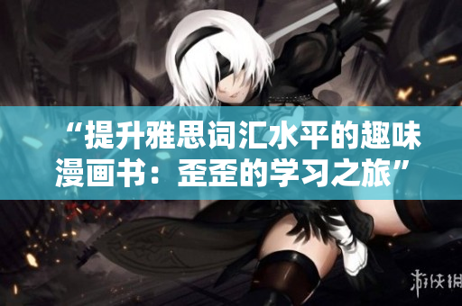 “提升雅思詞匯水平的趣味漫畫書：歪歪的學(xué)習(xí)之旅”