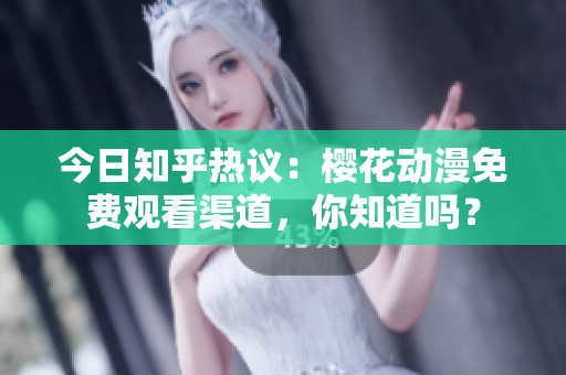 今日知乎熱議：櫻花動(dòng)漫免費(fèi)觀看渠道，你知道嗎？