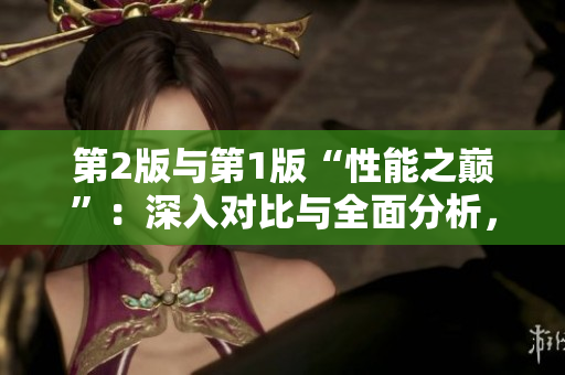 第2版與第1版“性能之巔”:深入對比與全面分析,了解其主要差異與升級點(diǎn) 第2版與第1版“性能之巔”:深入對比與全面分析,了解其主要差異與升級點(diǎn)
