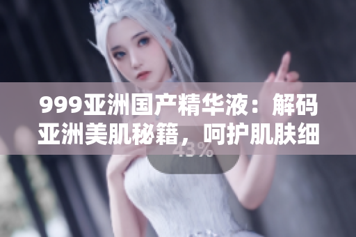 999亞洲國(guó)產(chǎn)精華液：解碼亞洲美肌秘籍，呵護(hù)肌膚細(xì)胞，煥發(fā)自然光彩