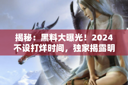 揭秘：黑料大曝光！2024不設(shè)打烊時(shí)間，獨(dú)家揭露明星、政界秘聞