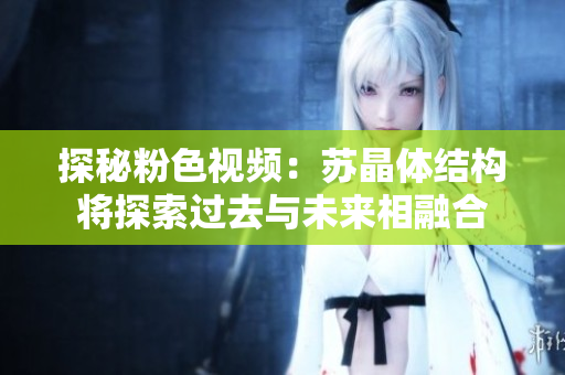 探秘粉色視頻：蘇晶體結(jié)構(gòu)將探索過去與未來相融合