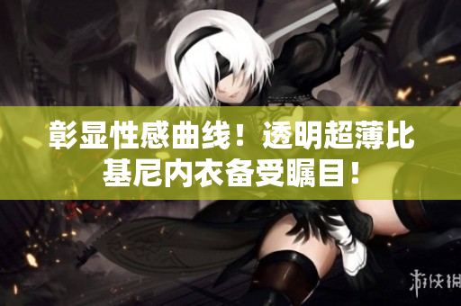 彰顯性感曲線！透明超薄比基尼內(nèi)衣備受矚目！