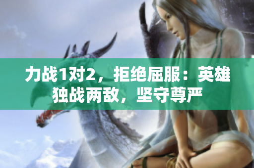 力戰(zhàn)1對(duì)2，拒絕屈服：英雄獨(dú)戰(zhàn)兩敵，堅(jiān)守尊嚴(yán)