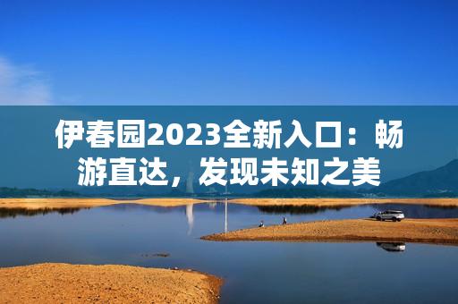 伊春園2023全新入口:暢游直達(dá),發(fā)現(xiàn)未知之美 伊春園2023全新入口:暢游直達(dá),發(fā)現(xiàn)未知之美