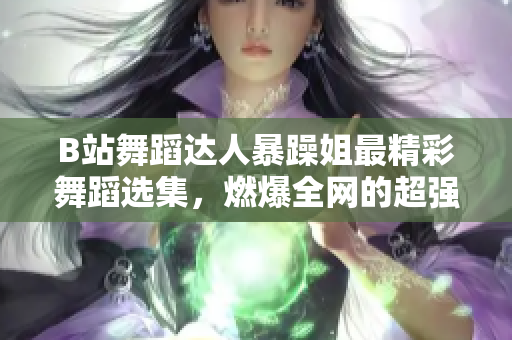 B站舞蹈達(dá)人暴躁姐最精彩舞蹈選集，燃爆全網(wǎng)的超強(qiáng)舞技展示