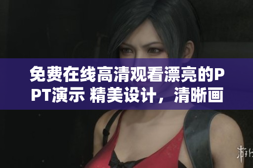 免費在線高清觀看漂亮的PPT演示 精美設(shè)計，清晰畫面，免費賞析