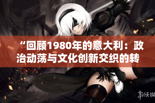 “回顧1980年的意大利：政治動(dòng)蕩與文化創(chuàng)新交織的轉(zhuǎn)折點(diǎn)”