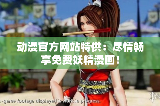 動漫官方網(wǎng)站特供：盡情暢享免費妖精漫畫！