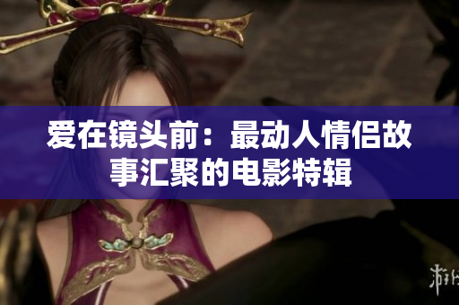 愛在鏡頭前:最動人情侶故事匯聚的電影特輯 愛在鏡頭前:最動人情侶故事匯聚的電影特輯