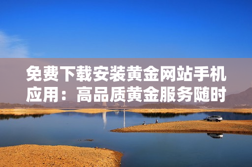 免費下載安裝黃金網(wǎng)站手機應(yīng)用：高品質(zhì)黃金服務(wù)隨時享受