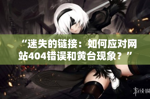 “迷失的鏈接：如何應(yīng)對網(wǎng)站404錯誤和黃臺現(xiàn)象？”
