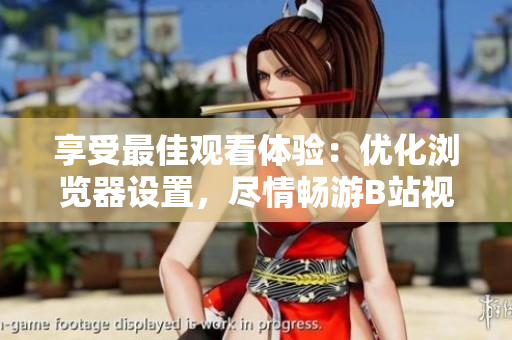 享受最佳觀看體驗(yàn)：優(yōu)化瀏覽器設(shè)置，盡情暢游B站視頻