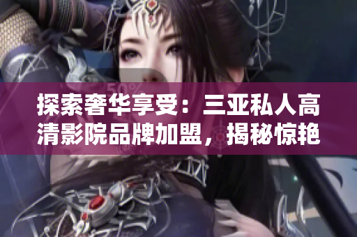 探索奢華享受：三亞私人高清影院品牌加盟，揭秘驚艷圖片