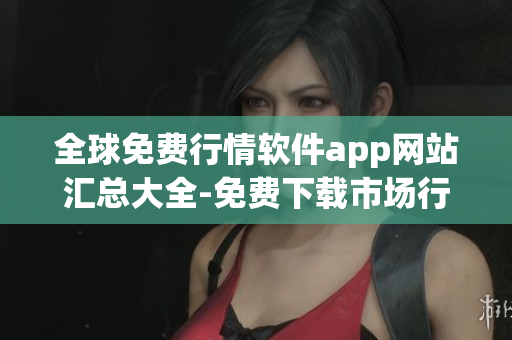 全球免費(fèi)行情軟件app網(wǎng)站匯總大全-免費(fèi)下載市場(chǎng)行情數(shù)據(jù)