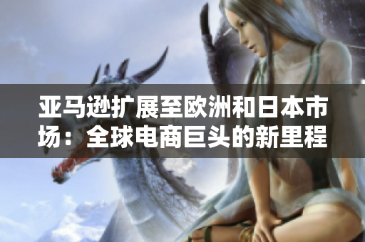 亞馬遜擴展至歐洲和日本市場：全球電商巨頭的新里程碑