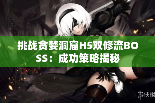 挑戰(zhàn)貪婪洞窟H5雙修流BOSS：成功策略揭秘