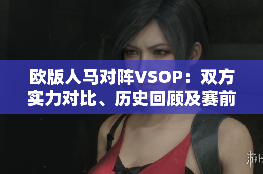 歐版人馬對陣VSOP：雙方實力對比、歷史回顧及賽前預(yù)測