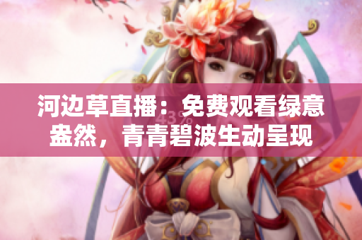 河邊草直播：免費觀看綠意盎然，青青碧波生動呈現(xiàn)