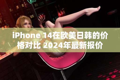 iPhone 14在歐美日韓的價格對比 2024年最新報價