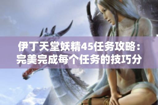伊丁天堂妖精45任務(wù)攻略：完美完成每個任務(wù)的技巧分享